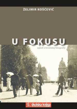 U FOKUSU - OGLEDI O HRVATSKOJ FOTOGRAFIJI