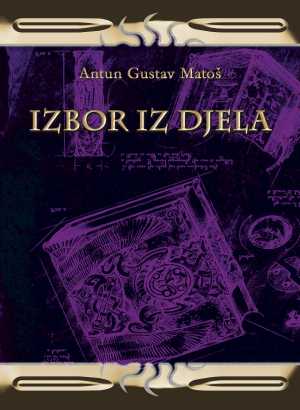 IZBOR IZ DJELA - A.G.MATOŠ (Moć savjesti, Kip domovine leta 188, Camao, Nekad bilo-sad se spominjalo, Iglasto čeljade, Cvijet sa raskršća, Notturno, Pjesme, Oko lobora)